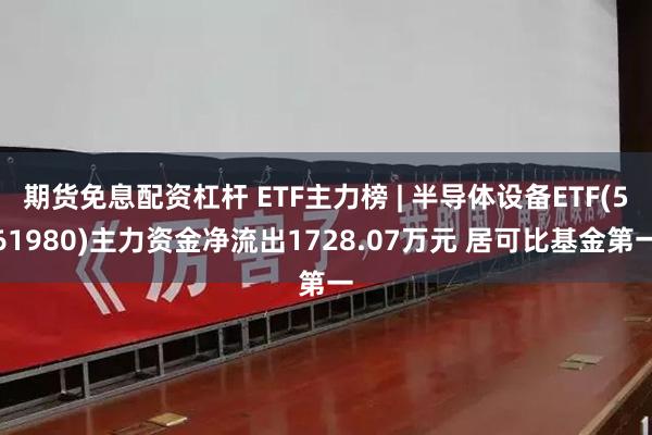 期货免息配资杠杆 ETF主力榜 | 半导体设备ETF(561980)主力资金净流出1728.07万元 居可比基金第一