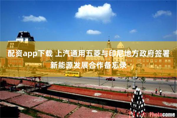 配资app下载 上汽通用五菱与印尼地方政府签署新能源发展合作备忘录