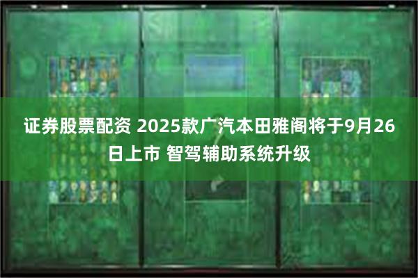 证券股票配资 2025款广汽本田雅阁将于9月26日上市 智驾辅助系统升级