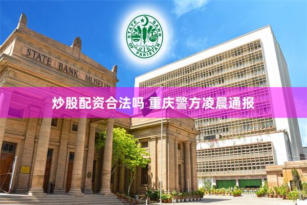 炒股配资合法吗 重庆警方凌晨通报