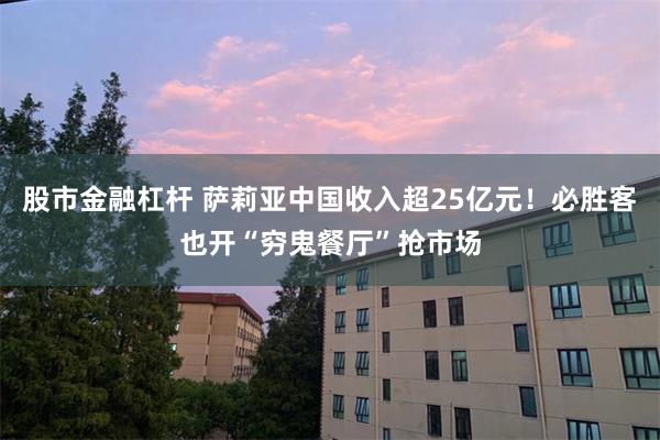 股市金融杠杆 萨莉亚中国收入超25亿元！必胜客也开“穷鬼餐厅”抢市场