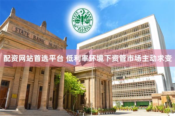 配资网站首选平台 低利率环境下资管市场主动求变