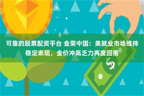 可靠的股票配资平台 金荣中国：美就业市场维持稳定表现，金价冲高乏力再度回落