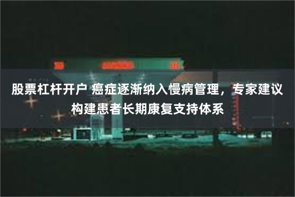 股票杠杆开户 癌症逐渐纳入慢病管理，专家建议构建患者长期康复支持体系