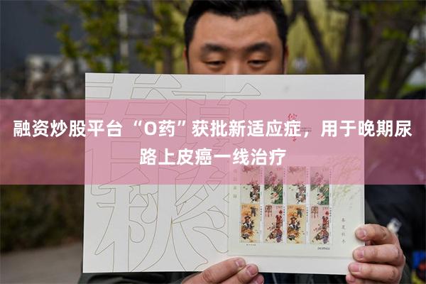 融资炒股平台 “O药”获批新适应症，用于晚期尿路上皮癌一线治疗