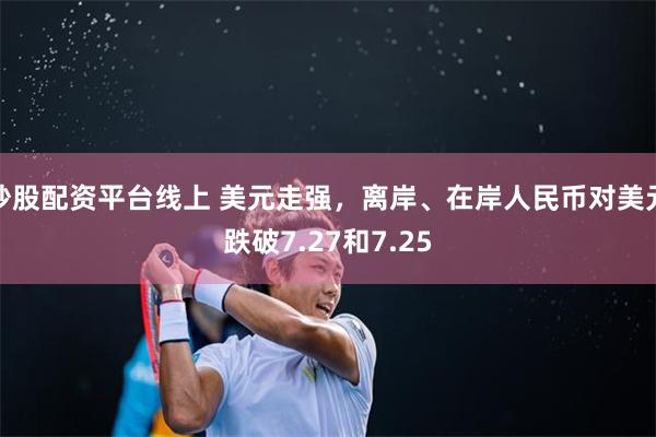 炒股配资平台线上 美元走强，离岸、在岸人民币对美元跌破7.27和7.25