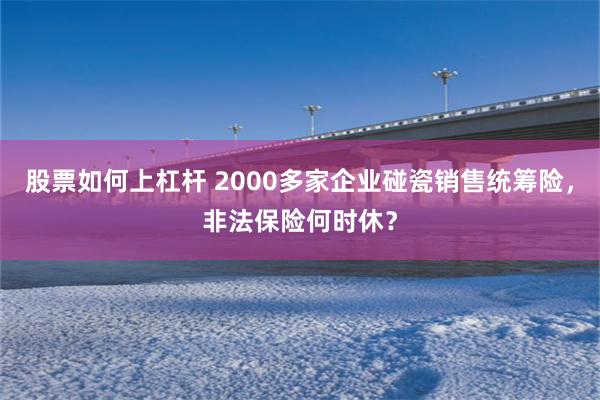 股票如何上杠杆 2000多家企业碰瓷销售统筹险，非法保险何时休？