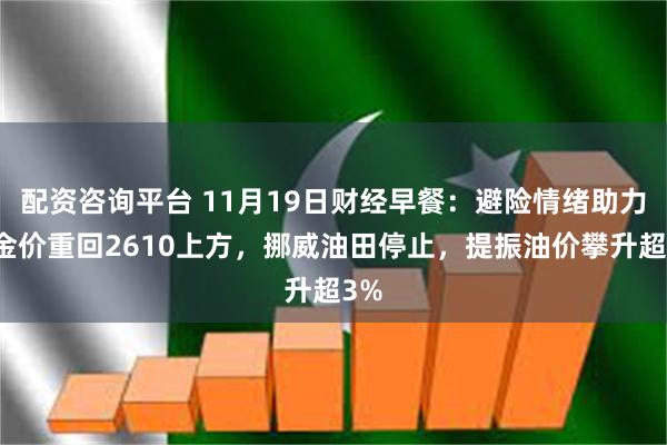 配资咨询平台 11月19日财经早餐：避险情绪助力，金价重回2610上方，挪威油田停止，提振油价攀升超3%