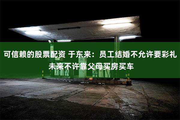 可信赖的股票配资 于东来：员工结婚不允许要彩礼 未来不许靠父母买房买车