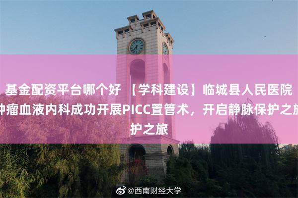 基金配资平台哪个好 【学科建设】临城县人民医院肿瘤血液内科成功开展PICC置管术，开启静脉保护之旅