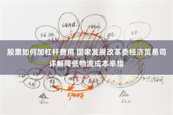 股票如何加杠杆费用 国家发展改革委经济贸易司详解降低物流成本举措