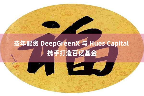 按年配资 DeepGreenX 与 Hues Capital 携手打造百亿基金