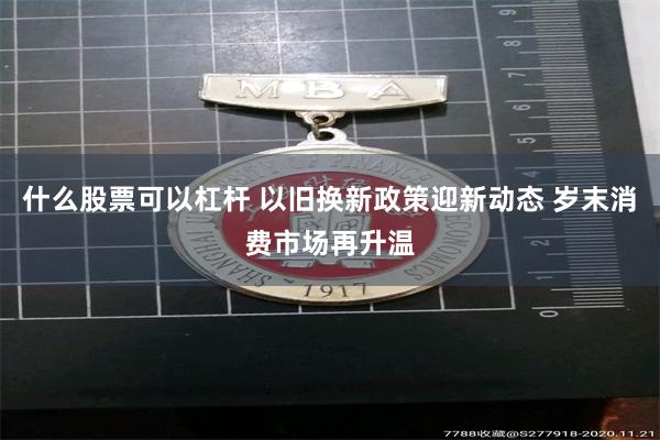 什么股票可以杠杆 以旧换新政策迎新动态 岁末消费市场再升温