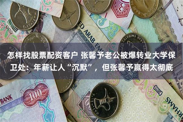 怎样找股票配资客户 张馨予老公被爆转业大学保卫处：年薪让人“沉默”，但张馨予赢得太彻底