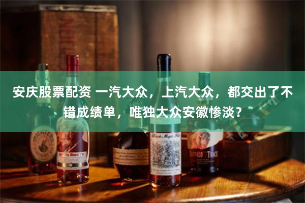 安庆股票配资 一汽大众，上汽大众，都交出了不错成绩单，唯独大众安徽惨淡？