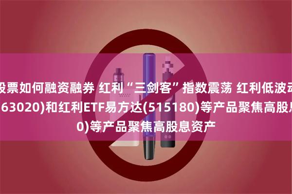 股票如何融资融券 红利“三剑客”指数震荡 红利低波动ETF(563020)和红利ETF易方达(515180)等产品聚焦高股息资产