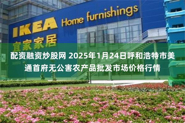 配资融资炒股网 2025年1月24日呼和浩特市美通首府无公害农产品批发市场价格行情