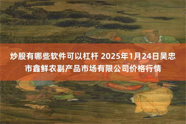 炒股有哪些软件可以杠杆 2025年1月24日吴忠市鑫鲜农副产品市场有限公司价格行情