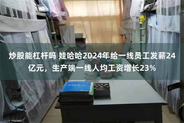 炒股能杠杆吗 娃哈哈2024年给一线员工发薪24亿元，生产端一线人均工资增长23%