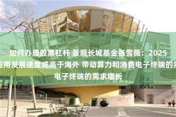 如何办理股票杠杆 景顺长城基金张雪薇：2025国内AI应用发展速度或高于海外 带动算力和消费电子终端的需求增长