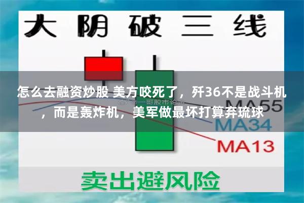 怎么去融资炒股 美方咬死了，歼36不是战斗机，而是轰炸机，美军做最坏打算弃琉球