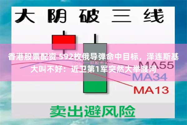 香港股票配资 592枚俄导弹命中目标，泽连斯基大叫不好：近卫第1军突然大举渡河