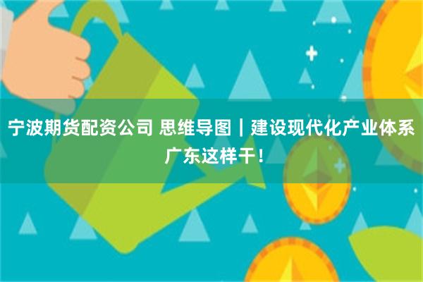 宁波期货配资公司 思维导图｜建设现代化产业体系 广东这样干！