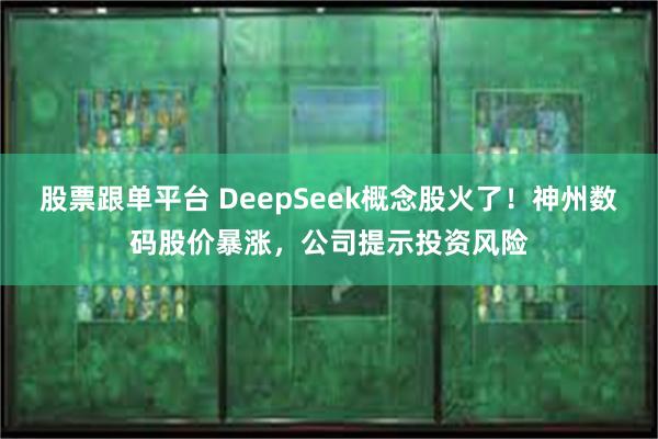 股票跟单平台 DeepSeek概念股火了！神州数码股价暴涨，公司提示投资风险