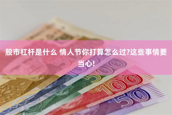 股市杠杆是什么 情人节你打算怎么过?这些事情要当心!