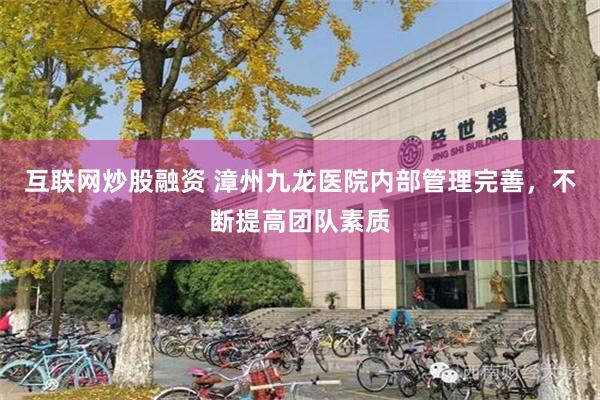 互联网炒股融资 漳州九龙医院内部管理完善，不断提高团队素质