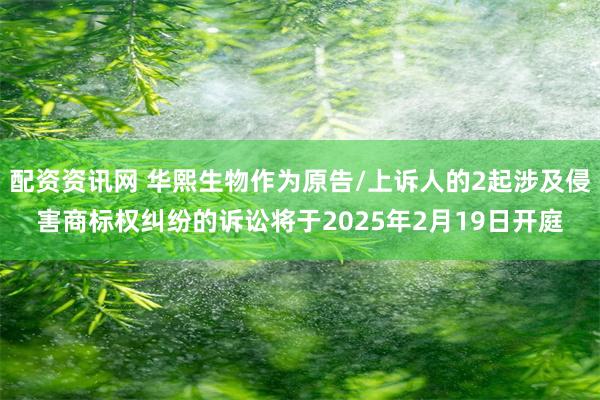 配资资讯网 华熙生物作为原告/上诉人的2起涉及侵害商标权纠纷的诉讼将于2025年2月19日开庭