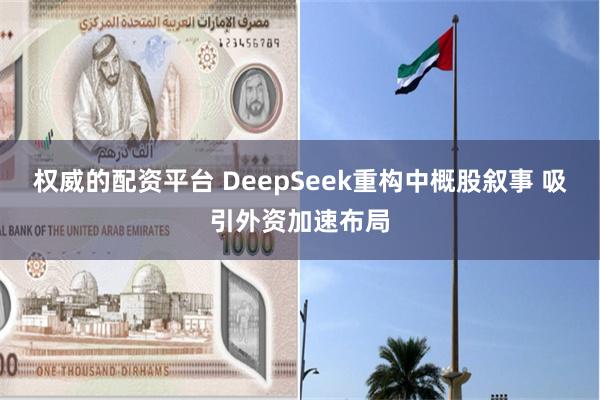 权威的配资平台 DeepSeek重构中概股叙事 吸引外资加速布局