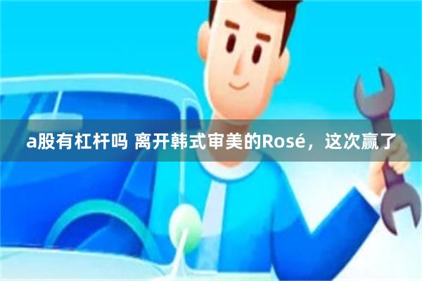 a股有杠杆吗 离开韩式审美的Rosé，这次赢了