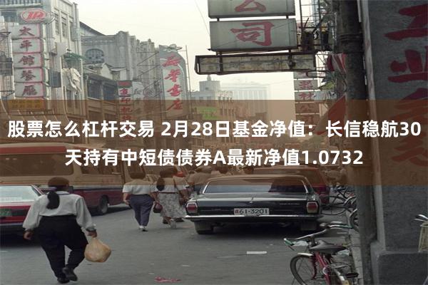 股票怎么杠杆交易 2月28日基金净值：长信稳航30天持有中短债债券A最新净值1.0732