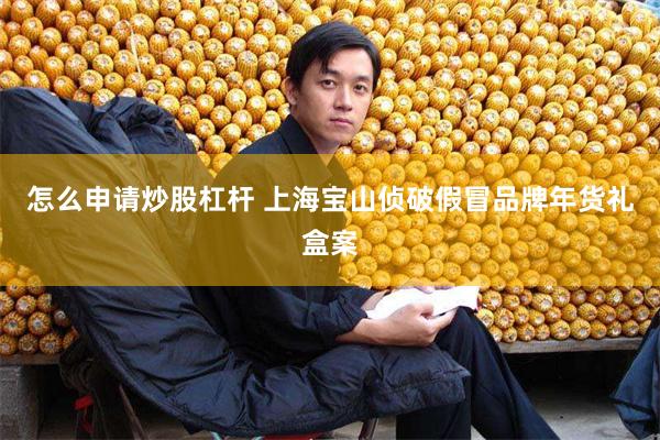 怎么申请炒股杠杆 上海宝山侦破假冒品牌年货礼盒案