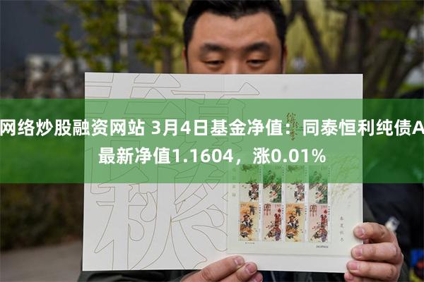 网络炒股融资网站 3月4日基金净值：同泰恒利纯债A最新净值1.1604，涨0.01%