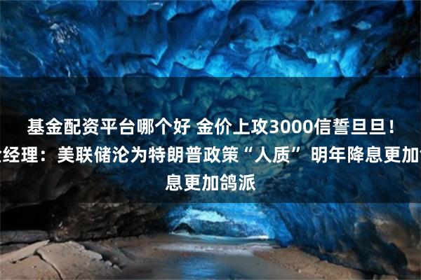 基金配资平台哪个好 金价上攻3000信誓旦旦！基金经理：美联储沦为特朗普政策“人质” 明年降息更加鸽派