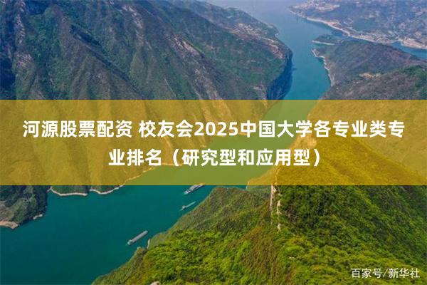 河源股票配资 校友会2025中国大学各专业类专业排名（研究型和应用型）