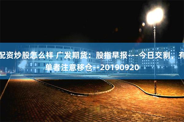 配资炒股怎么样 广发期货：股指早报---今日交割，有单者注意移仓--20190920