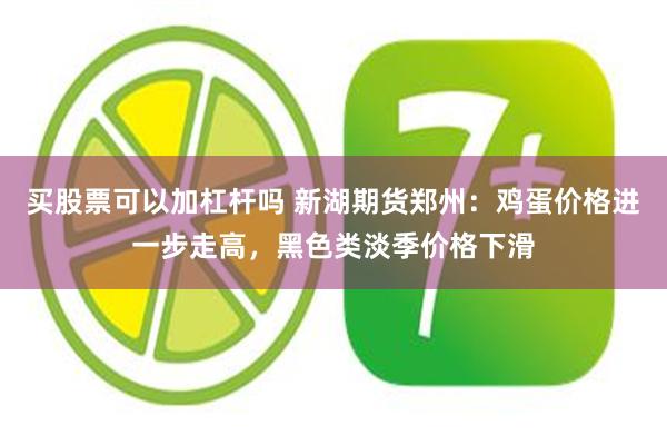 买股票可以加杠杆吗 新湖期货郑州：鸡蛋价格进一步走高，黑色类淡季价格下滑